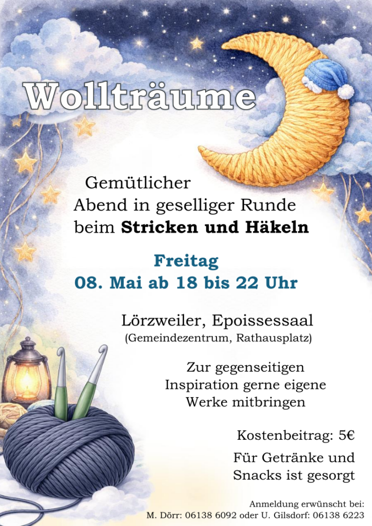 Hintergrund ein gezeichneter Nachhimmel mit Wolken und Sternen, Überschrift 'Wollträume', daneben ein aus Wolle gefertigter Mond mit einer kleinen blauen Schlafmütze mit weißer Bommel. Unten links im Bild ein Wollknäuel mit Stricknadeln vor einer Sturmlampe. Schrift: Gemütlicher Abend in geselliger Runde beim Stricken und Häkeln Freitag 08. Mai ab 18 bis 22 Uhr Lörzweiler, Epoissessaal (Gemeindezentrum Rathausplatz). Zur gegenseitigen Inspiration gerne eigene Werke mitbringen Kostenbeitrag: 5€ Für Getränke und Snacks ist gesorgt Anmeldung erwünscht bei: M. Dörr: 06138-6092 oder U. Gilsdorf: 06138-6223